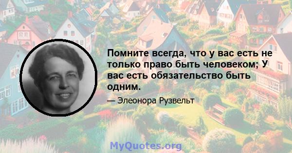 Помните всегда, что у вас есть не только право быть человеком; У вас есть обязательство быть одним.