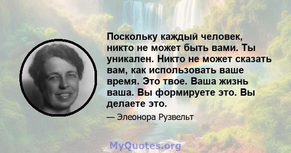 Поскольку каждый человек, никто не может быть вами. Ты уникален. Никто не может сказать вам, как использовать ваше время. Это твое. Ваша жизнь ваша. Вы формируете это. Вы делаете это.