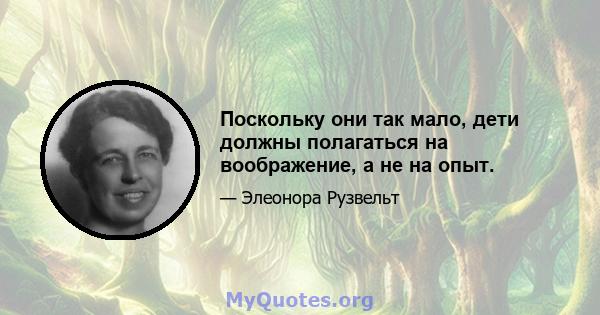 Поскольку они так мало, дети должны полагаться на воображение, а не на опыт.