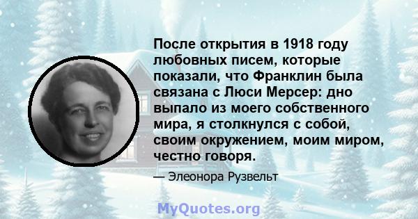 После открытия в 1918 году любовных писем, которые показали, что Франклин была связана с Люси Мерсер: дно выпало из моего собственного мира, я столкнулся с собой, своим окружением, моим миром, честно говоря.