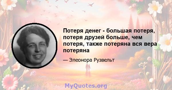 Потеря денег - большая потеря, потеря друзей больше, чем потеря, также потеряна вся вера потеряна