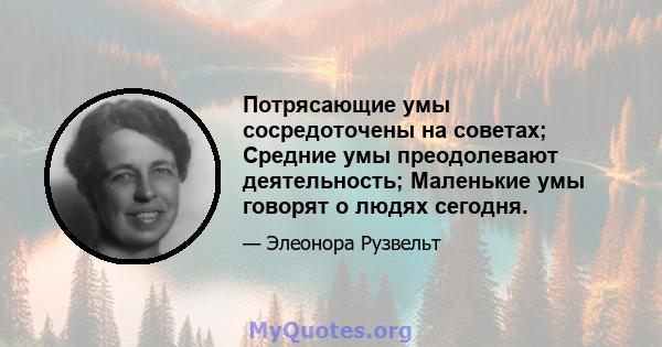 Потрясающие умы сосредоточены на советах; Средние умы преодолевают деятельность; Маленькие умы говорят о людях сегодня.