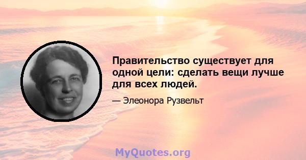 Правительство существует для одной цели: сделать вещи лучше для всех людей.