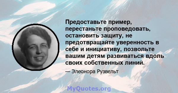 Предоставьте пример, перестаньте проповедовать, остановить защиту, не предотвращайте уверенность в себе и инициативу, позвольте вашим детям развиваться вдоль своих собственных линий.