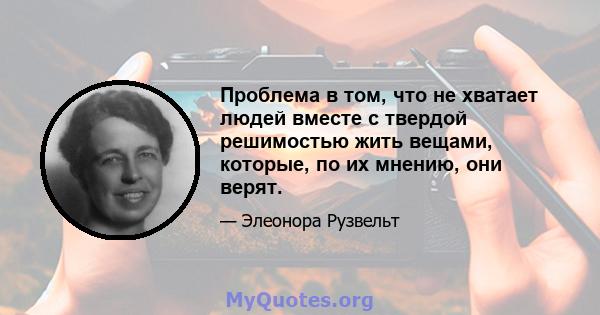 Проблема в том, что не хватает людей вместе с твердой решимостью жить вещами, которые, по их мнению, они верят.