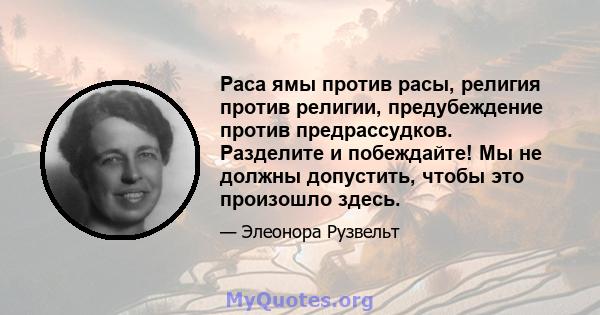 Раса ямы против расы, религия против религии, предубеждение против предрассудков. Разделите и побеждайте! Мы не должны допустить, чтобы это произошло здесь.