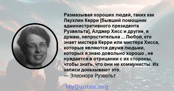 Размазывая хороших людей, таких как Лаухлин Керри [бывший помощник административного президента Рузвельта], Алджер Хисс и другие, я думаю, непростительна ... Любой, кто знает мистера Керри или мистера Хисса, которые