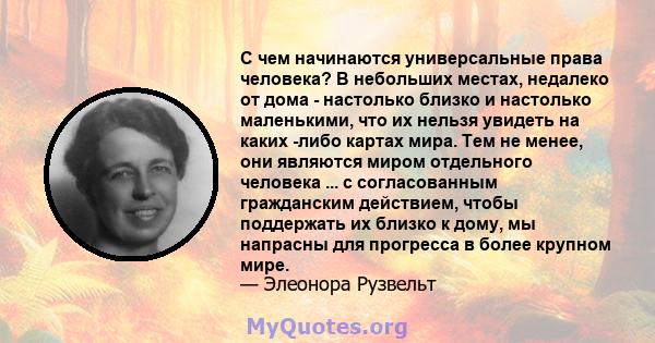 С чем начинаются универсальные права человека? В небольших местах, недалеко от дома - настолько близко и настолько маленькими, что их нельзя увидеть на каких -либо картах мира ... таковы места, где каждый мужчина,