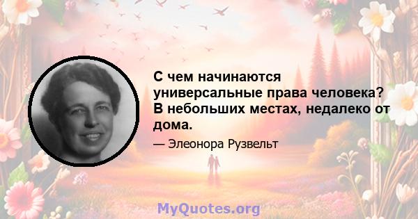 С чем начинаются универсальные права человека? В небольших местах, недалеко от дома.