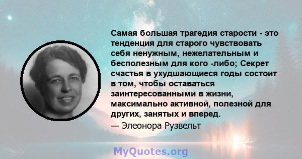 Самая большая трагедия старости - это тенденция для старого чувствовать себя ненужным, нежелательным и бесполезным для кого -либо; Секрет счастья в ухудшающиеся годы состоит в том, чтобы оставаться заинтересованными в