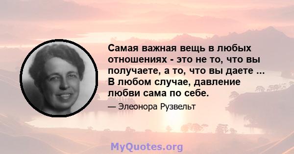 Самая важная вещь в любых отношениях - это не то, что вы получаете, а то, что вы даете ... В любом случае, давление любви сама по себе.