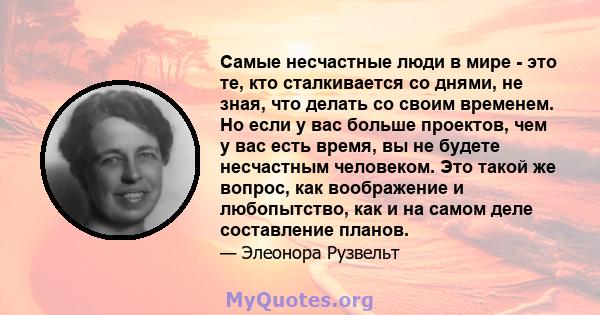 Самые несчастные люди в мире - это те, кто сталкивается со днями, не зная, что делать со своим временем. Но если у вас больше проектов, чем у вас есть время, вы не будете несчастным человеком. Это такой же вопрос, как