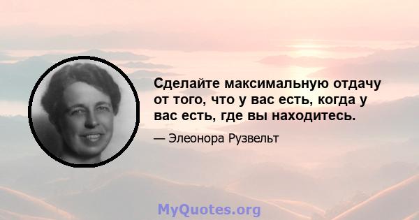 Сделайте максимальную отдачу от того, что у вас есть, когда у вас есть, где вы находитесь.