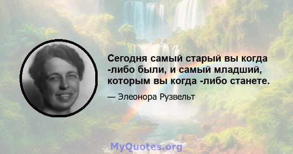 Сегодня самый старый вы когда -либо были, и самый младший, которым вы когда -либо станете.