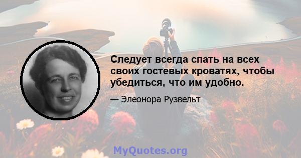 Следует всегда спать на всех своих гостевых кроватях, чтобы убедиться, что им удобно.