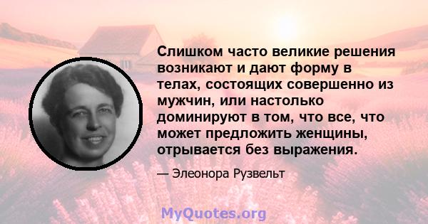 Слишком часто великие решения возникают и дают форму в телах, состоящих совершенно из мужчин, или настолько доминируют в том, что все, что может предложить женщины, отрывается без выражения.