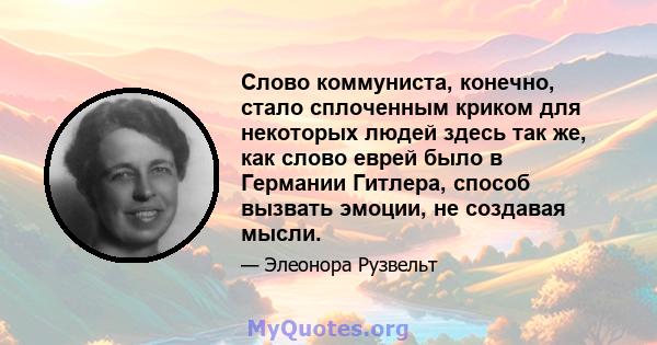 Слово коммуниста, конечно, стало сплоченным криком для некоторых людей здесь так же, как слово еврей было в Германии Гитлера, способ вызвать эмоции, не создавая мысли.