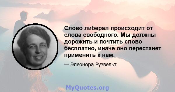 Слово либерал происходит от слова свободного. Мы должны дорожить и почтить слово бесплатно, иначе оно перестанет применить к нам.