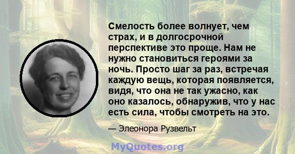 Смелость более волнует, чем страх, и в долгосрочной перспективе это проще. Нам не нужно становиться героями за ночь. Просто шаг за раз, встречая каждую вещь, которая появляется, видя, что она не так ужасно, как оно