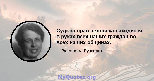 Судьба прав человека находится в руках всех наших граждан во всех наших общинах.