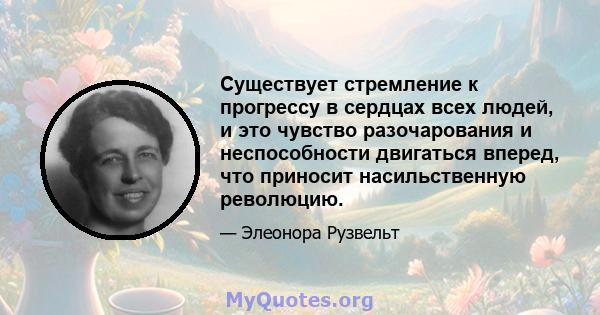 Существует стремление к прогрессу в сердцах всех людей, и это чувство разочарования и неспособности двигаться вперед, что приносит насильственную революцию.