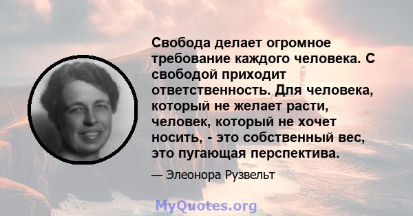 Свобода делает огромное требование каждого человека. С свободой приходит ответственность. Для человека, который не желает расти, человек, который не хочет носить, - это собственный вес, это пугающая перспектива.