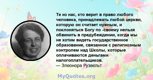 Те из нас, кто верит в право любого человека, принадлежать любой церкви, которую он считает нужным, и поклоняться Богу по -своему нельзя обвинить в предубеждении, когда мы не хотим видеть государственное образование,