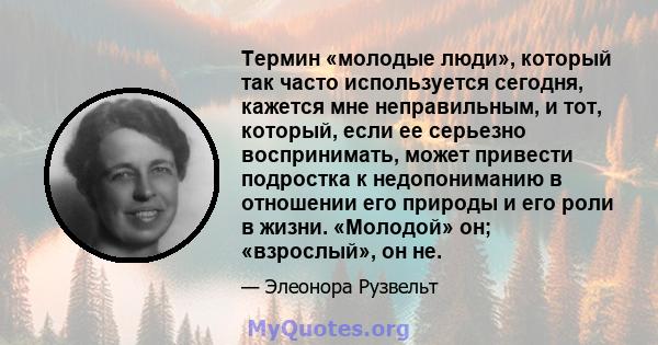 Термин «молодые люди», который так часто используется сегодня, кажется мне неправильным, и тот, который, если ее серьезно воспринимать, может привести подростка к недопониманию в отношении его природы и его роли в