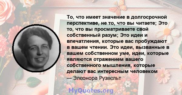 То, что имеет значение в долгосрочной перспективе, не то, что вы читаете; Это то, что вы просматриваете свой собственный разум; Это идеи и впечатления, которые вас пробуждают в вашем чтении. Это идеи, вызванные в вашем