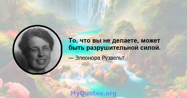 То, что вы не делаете, может быть разрушительной силой.