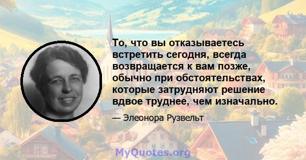 То, что вы отказываетесь встретить сегодня, всегда возвращается к вам позже, обычно при обстоятельствах, которые затрудняют решение вдвое труднее, чем изначально.