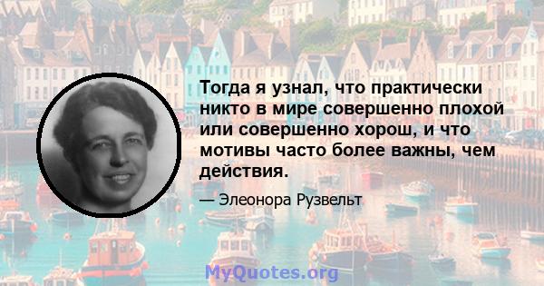 Тогда я узнал, что практически никто в мире совершенно плохой или совершенно хорош, и что мотивы часто более важны, чем действия.