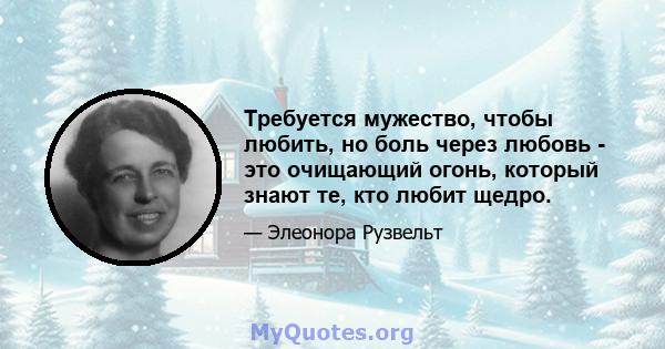 Требуется мужество, чтобы любить, но боль через любовь - это очищающий огонь, который знают те, кто любит щедро.