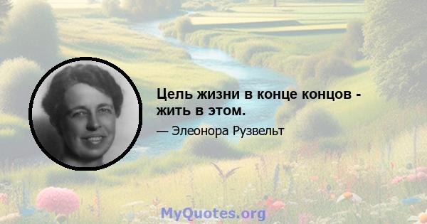 Цель жизни в конце концов - жить в этом.