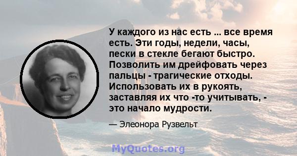 У каждого из нас есть ... все время есть. Эти годы, недели, часы, пески в стекле бегают быстро. Позволить им дрейфовать через пальцы - трагические отходы. Использовать их в рукоять, заставляя их что -то учитывать, - это 