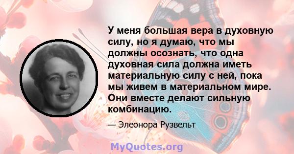 У меня большая вера в духовную силу, но я думаю, что мы должны осознать, что одна духовная сила должна иметь материальную силу с ней, пока мы живем в материальном мире. Они вместе делают сильную комбинацию.