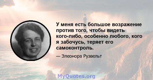 У меня есть большое возражение против того, чтобы видеть кого-либо, особенно любого, кого я забочусь, теряет его самоконтроль.