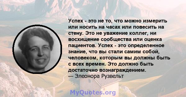 Успех - это не то, что можно измерить или носить на часах или повесить на стену. Это не уважение коллег, ни восхищение сообщества или оценка пациентов. Успех - это определенное знание, что вы стали самим собой,