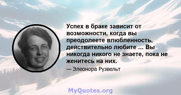 Успех в браке зависит от возможности, когда вы преодолеете влюбленность, действительно любите ... Вы никогда никого не знаете, пока не женитесь на них.