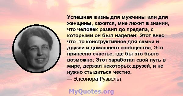 Успешная жизнь для мужчины или для женщины, кажется, мне лежит в знании, что человек развил до предела, с которыми он был наделен; Этот внес что -то конструктивное для семьи и друзей и домашнего сообщества; Это принесло 