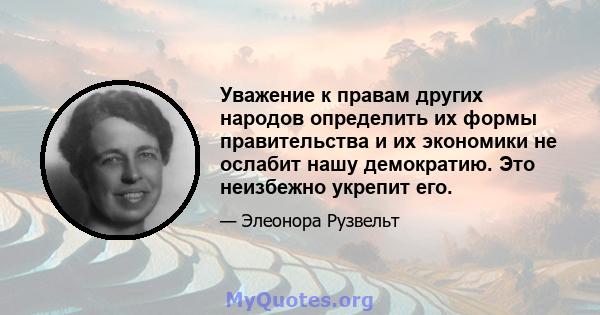 Уважение к правам других народов определить их формы правительства и их экономики не ослабит нашу демократию. Это неизбежно укрепит его.