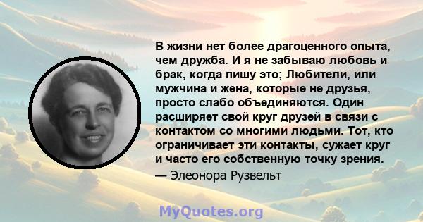 В жизни нет более драгоценного опыта, чем дружба. И я не забываю любовь и брак, когда пишу это; Любители, или мужчина и жена, которые не друзья, просто слабо объединяются. Один расширяет свой круг друзей в связи с