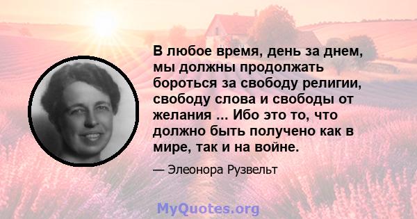 В любое время, день за днем, мы должны продолжать бороться за свободу религии, свободу слова и свободы от желания ... Ибо это то, что должно быть получено как в мире, так и на войне.