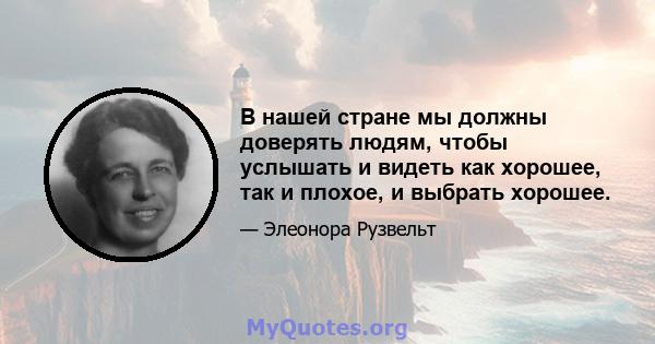 В нашей стране мы должны доверять людям, чтобы услышать и видеть как хорошее, так и плохое, и выбрать хорошее.