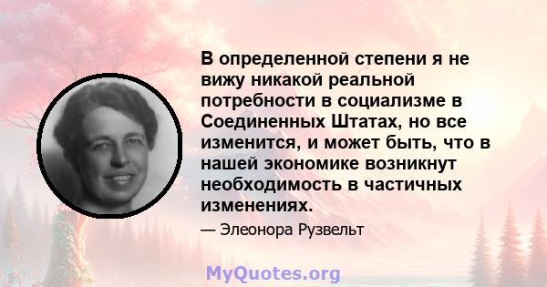 В определенной степени я не вижу никакой реальной потребности в социализме в Соединенных Штатах, но все изменится, и может быть, что в нашей экономике возникнут необходимость в частичных изменениях.