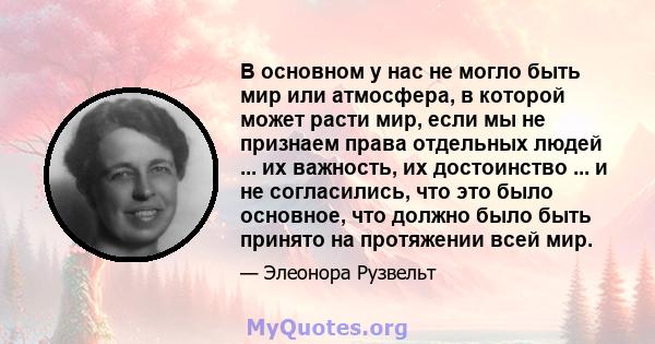 В основном у нас не могло быть мир или атмосфера, в которой может расти мир, если мы не признаем права отдельных людей ... их важность, их достоинство ... и не согласились, что это было основное, что должно было быть