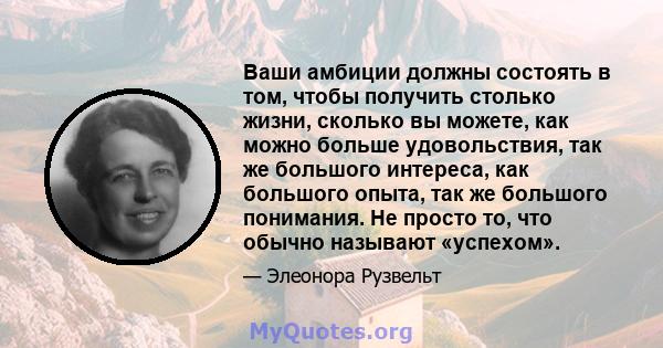 Ваши амбиции должны состоять в том, чтобы получить столько жизни, сколько вы можете, как можно больше удовольствия, так же большого интереса, как большого опыта, так же большого понимания. Не просто то, что обычно