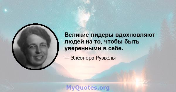 Великие лидеры вдохновляют людей на то, чтобы быть уверенными в себе.