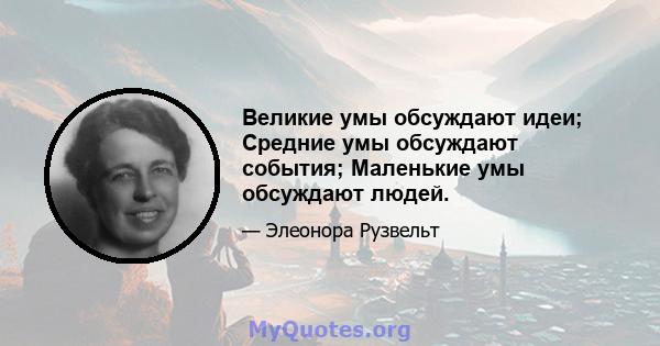 Великие умы обсуждают идеи; Средние умы обсуждают события; Маленькие умы обсуждают людей.