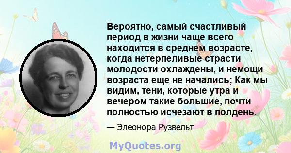 Вероятно, самый счастливый период в жизни чаще всего находится в среднем возрасте, когда нетерпеливые страсти молодости охлаждены, и немощи возраста еще не начались; Как мы видим, тени, которые утра и вечером такие